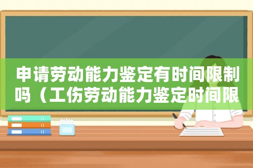 申請勞動能力鑒定有時間限制嗎（工傷勞動能力鑒定時間限制）