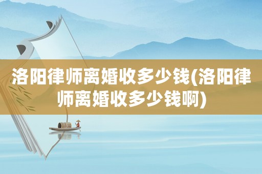 洛陽律師離婚收多少錢(洛陽律師離婚收多少錢啊)