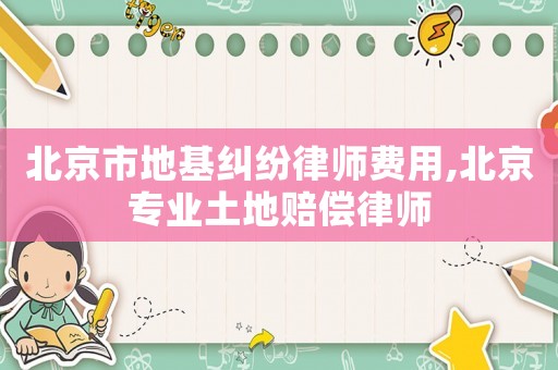 北京市地基糾紛律師費(fèi)用,北京專業(yè)土地賠償律師
