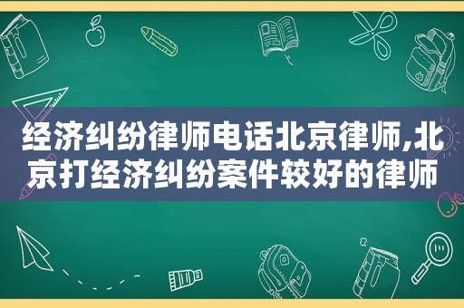 經濟糾紛律師電話北京律師,北京打經濟糾紛案件較好的律師事務所