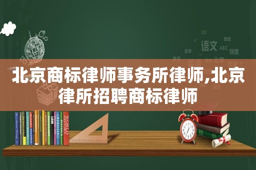 北京商標(biāo)律師事務(wù)所律師,北京律所招聘商標(biāo)律師
