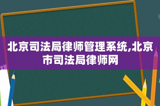 北京司法局律師管理系統,北京市司法局律師網