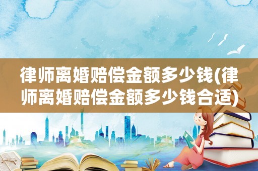律師離婚賠償金額多少錢(律師離婚賠償金額多少錢合適)