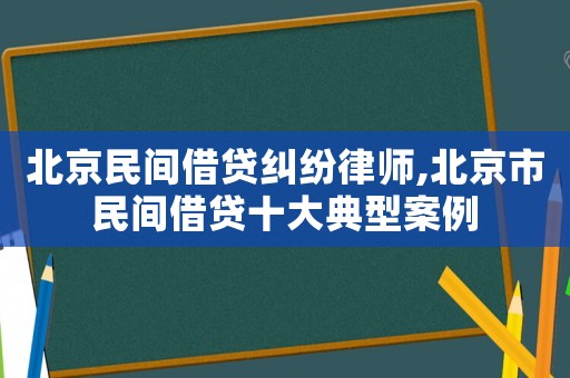 北京民間借貸糾紛律師,北京市民間借貸十大典型案例