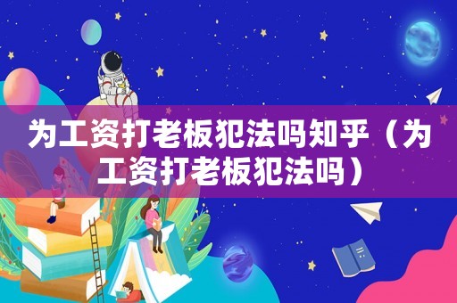 為工資打老板犯法嗎知乎（為工資打老板犯法嗎）