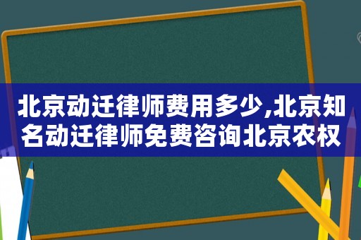 北京動遷律師費用多少,北京知名動遷律師免費咨詢北京農權律師