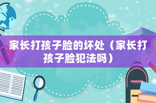 家長打孩子臉的壞處（家長打孩子臉犯法嗎）