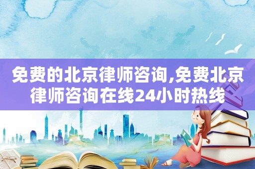 免費的北京律師咨詢,免費北京律師咨詢在線24小時熱線