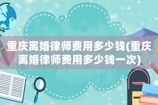 重慶離婚律師費用多少錢(重慶離婚律師費用多少錢一次)