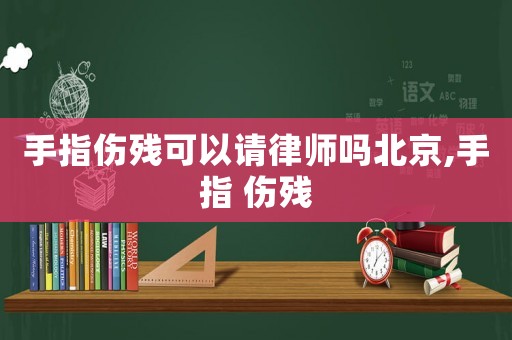 手指傷殘可以請律師嗎北京,手指 傷殘
