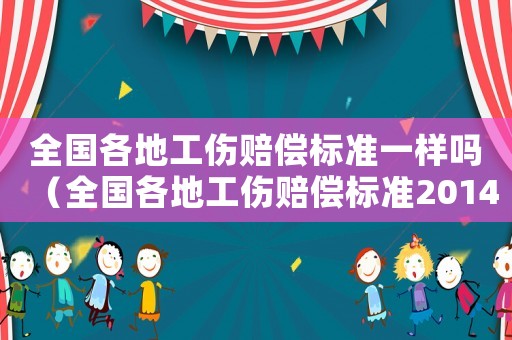 全國(guó)各地工傷賠償標(biāo)準(zhǔn)一樣嗎（全國(guó)各地工傷賠償標(biāo)準(zhǔn)2014）