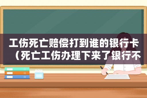 工傷死亡賠償打到誰的銀行卡（死亡工傷辦理下來了銀行不給錢）