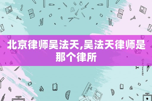 北京律師吳法天,吳法天律師是那個律所