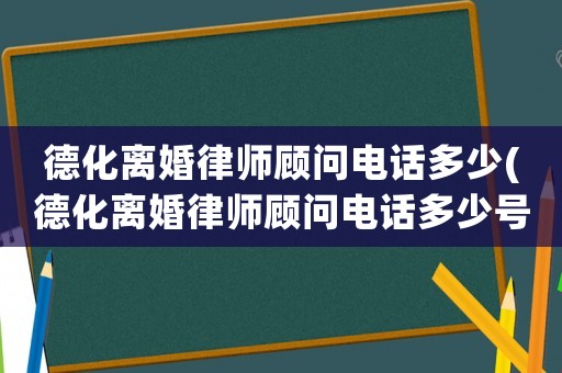 德化離婚律師顧問電話多少(德化離婚律師顧問電話多少號)