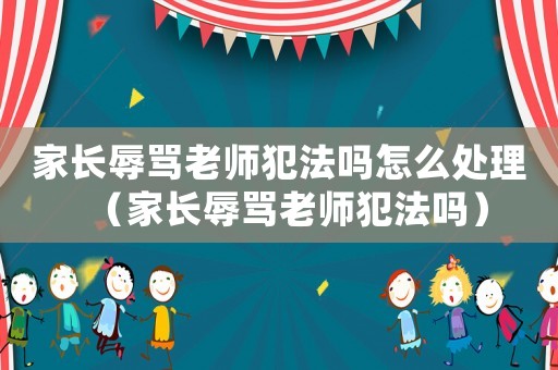 家長辱罵老師犯法嗎怎么處理（家長辱罵老師犯法嗎）