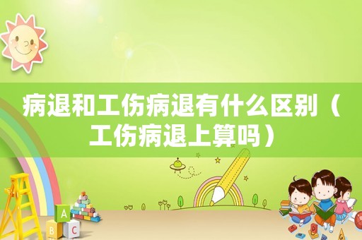 病退和工傷病退有什么區(qū)別（工傷病退上算嗎）