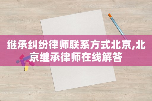 繼承糾紛律師聯系方式北京,北京繼承律師在線解答