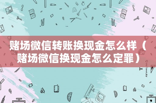 賭場微信轉(zhuǎn)賬換現(xiàn)金怎么樣（賭場微信換現(xiàn)金怎么定罪）