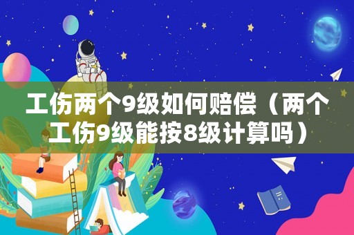 工傷兩個9級如何賠償（兩個工傷9級能按8級計算嗎）