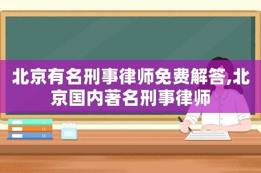 北京有名刑事律師免費解答,北京國內著名刑事律師