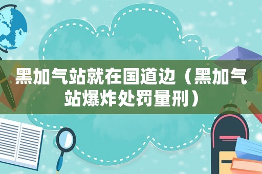 黑加氣站就在國道邊（黑加氣站爆炸處罰量刑）