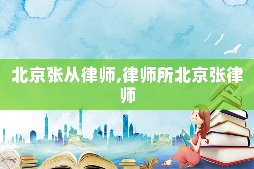 北京張從律師,律師所北京張律師