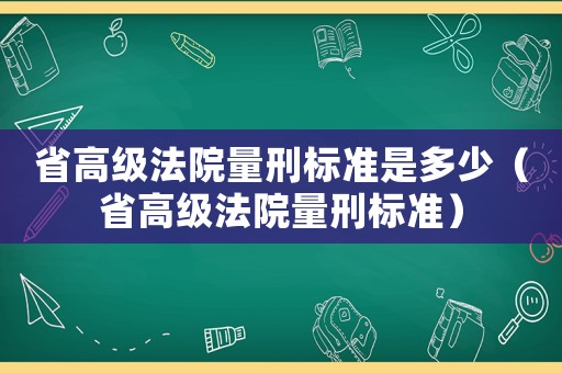 省高級法院量刑標(biāo)準(zhǔn)是多少（省高級法院量刑標(biāo)準(zhǔn)）