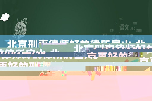 北京刑事律師好的律所房山,北京更好的刑事律師