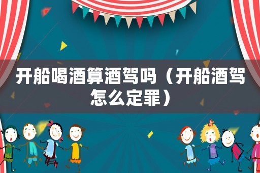 開船喝酒算酒駕嗎（開船酒駕怎么定罪）