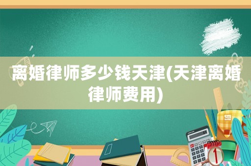 離婚律師多少錢天津(天津離婚律師費用)