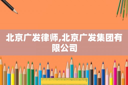 北京廣發(fā)律師,北京廣發(fā)集團(tuán)有限公司
