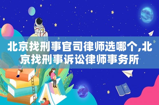 北京找刑事官司律師選哪個,北京找刑事訴訟律師事務所