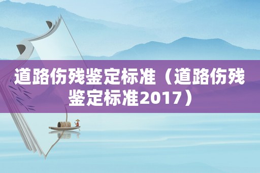 道路傷殘鑒定標(biāo)準(zhǔn)（道路傷殘鑒定標(biāo)準(zhǔn)2017）