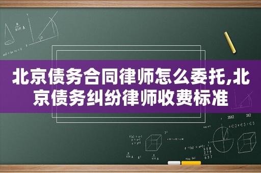 北京債務合同律師怎么委托,北京債務糾紛律師收費標準