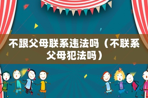 不跟父母聯系違法嗎（不聯系父母犯法嗎）