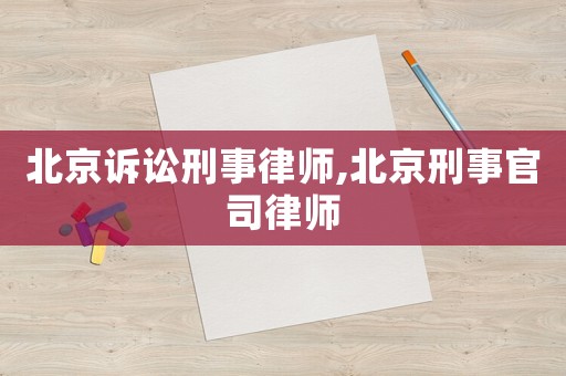 北京訴訟刑事律師,北京刑事官司律師