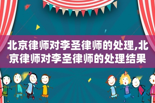 北京律師對李圣律師的處理,北京律師對李圣律師的處理結(jié)果