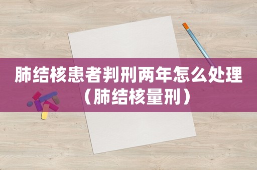 肺結核患者判刑兩年怎么處理（肺結核量刑）