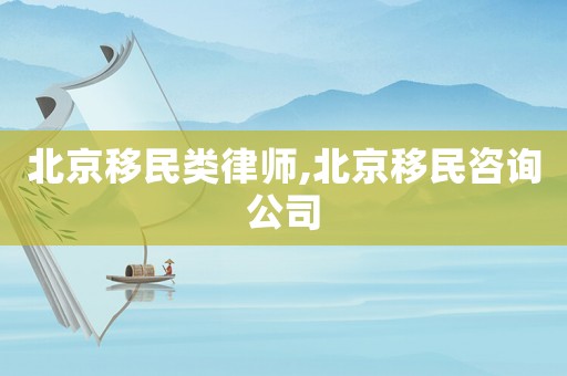 北京移民類律師,北京移民咨詢公司