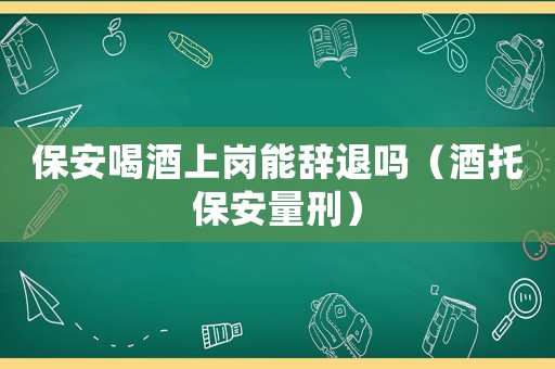 保安喝酒上崗能辭退嗎（酒托保安量刑）