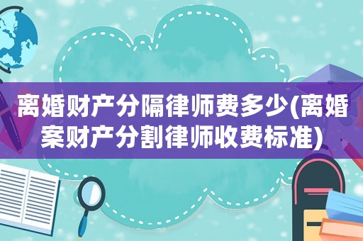離婚財產分隔律師費多少(離婚案財產分割律師收費標準)