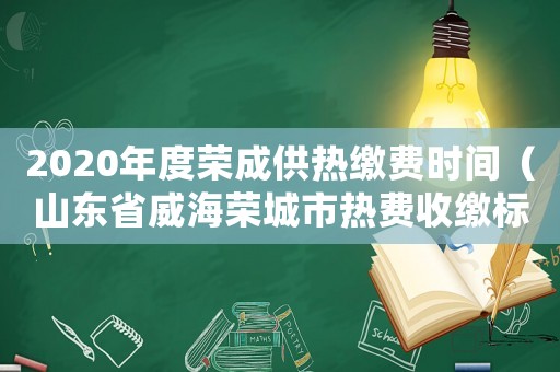 2020年度榮成供熱繳費時間（山東省威海榮城市熱費收繳標準）