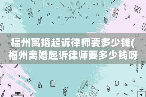 福州離婚起訴律師要多少錢(福州離婚起訴律師要多少錢呀)