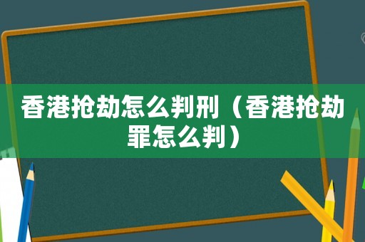 香港搶劫怎么判刑（香港搶劫罪怎么判）