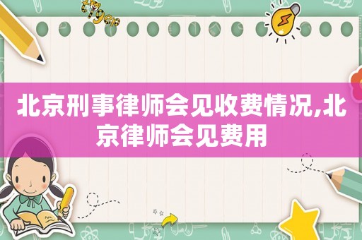 北京刑事律師會(huì)見(jiàn)收費(fèi)情況,北京律師會(huì)見(jiàn)費(fèi)用