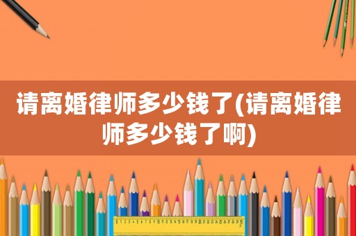 請離婚律師多少錢了(請離婚律師多少錢了啊)