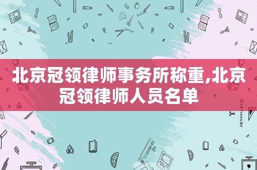 北京冠領律師事務所稱重,北京冠領律師人員名單