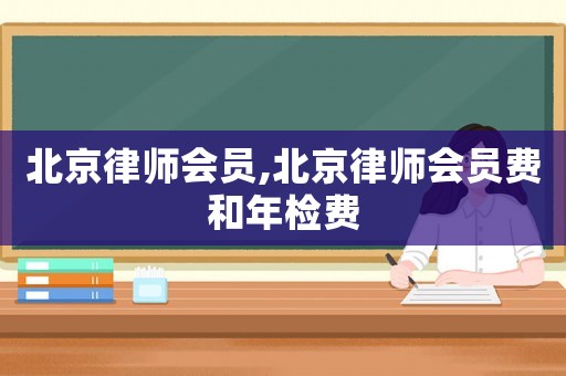 北京律師會員,北京律師會員費和年檢費