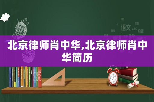 北京律師肖中華,北京律師肖中華簡歷