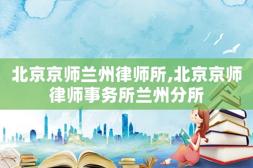 北京京師蘭州律師所,北京京師律師事務(wù)所蘭州分所